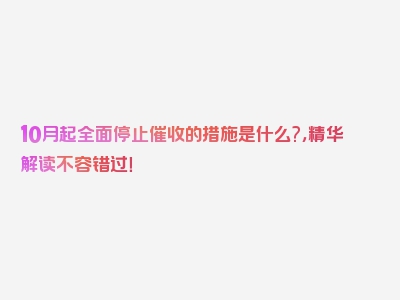 10月起全面停止催收的措施是什么?，精华解读不容错过！