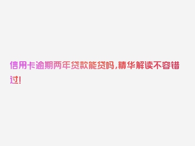 信用卡逾期两年贷款能贷吗，精华解读不容错过！