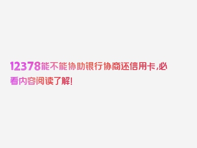 12378能不能协助银行协商还信用卡,必看内容阅读了解！