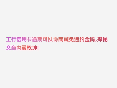 工行信用卡逾期可以协商减免违约金吗，探秘文章内藏乾坤！