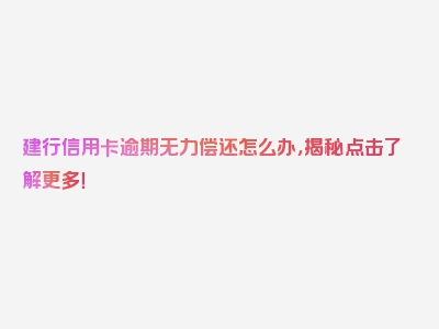 建行信用卡逾期无力偿还怎么办，揭秘点击了解更多！