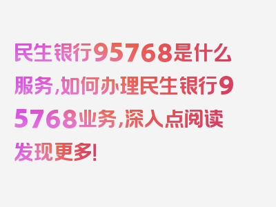 民生银行95768是什么服务,如何办理民生银行95768业务，深入点阅读发现更多！