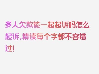 多人欠款能一起起诉吗怎么起诉，精读每个字都不容错过！