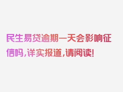 民生易贷逾期一天会影响征信吗，详实报道，请阅读！