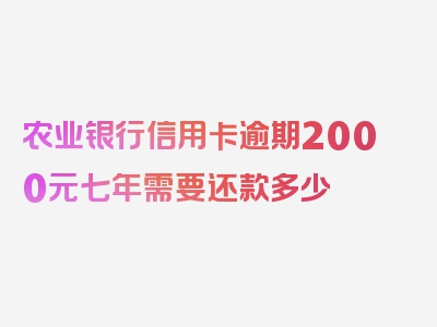 农业银行信用卡逾期2000元七年需要还款多少