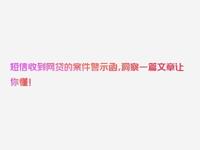 短信收到网贷的案件警示函，洞察一篇文章让你懂！