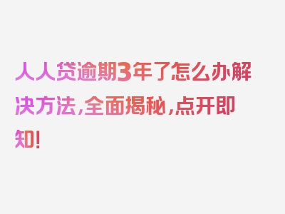 人人贷逾期3年了怎么办解决方法，全面揭秘，点开即知！