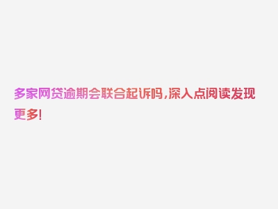 多家网贷逾期会联合起诉吗，深入点阅读发现更多！