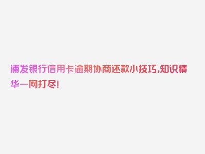 浦发银行信用卡逾期协商还款小技巧,知识精华一网打尽！