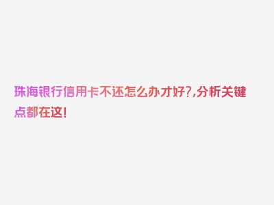 珠海银行信用卡不还怎么办才好?，分析关键点都在这！