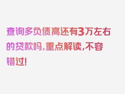 查询多负债高还有3万左右的贷款吗，重点解读，不容错过！