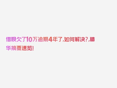 借呗欠了10万逾期4年了,如何解决?,精华摘要速览！