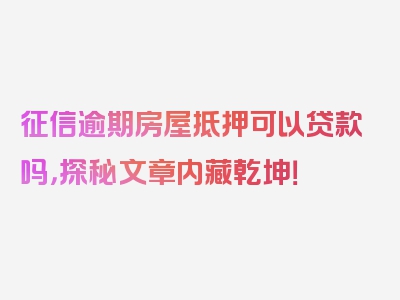 征信逾期房屋抵押可以贷款吗，探秘文章内藏乾坤！