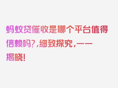 蚂蚁贷催收是哪个平台值得信赖吗?，细致探究，一一揭晓！