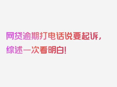 网贷逾期打电话说要起诉，综述一次看明白！