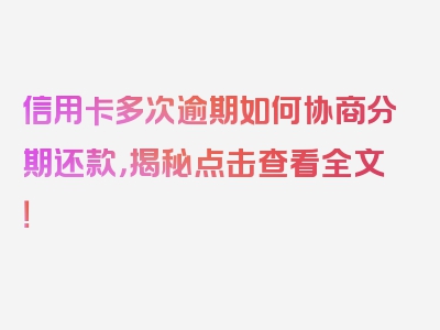 信用卡多次逾期如何协商分期还款，揭秘点击查看全文！