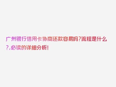 广州银行信用卡协商还款容易吗?流程是什么?，必读的详细分析！