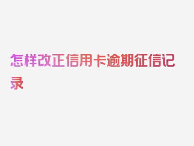 怎样改正信用卡逾期征信记录