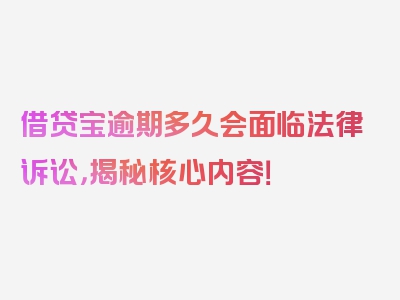 借贷宝逾期多久会面临法律诉讼，揭秘核心内容！