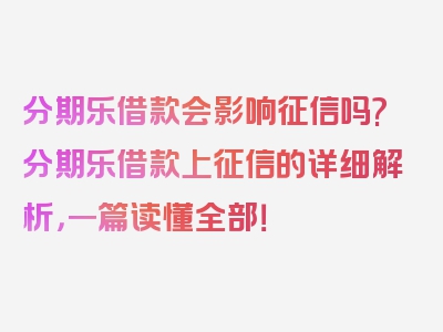 分期乐借款会影响征信吗?分期乐借款上征信的详细解析，一篇读懂全部！