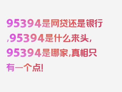 95394是网贷还是银行,95394是什么来头,95394是哪家,真相只有一个点！