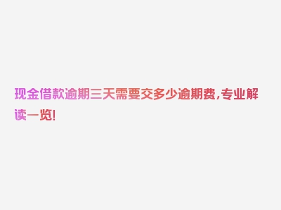 现金借款逾期三天需要交多少逾期费，专业解读一览！