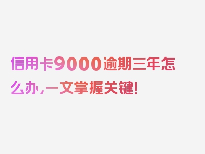 信用卡9000逾期三年怎么办，一文掌握关键！