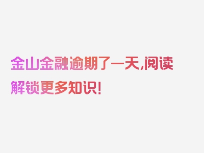 金山金融逾期了一天,阅读解锁更多知识！