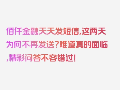 佰仟金融天天发短信,这两天为何不再发送?难道真的面临,精彩问答不容错过！