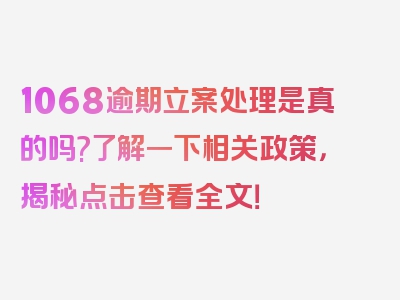 1068逾期立案处理是真的吗?了解一下相关政策，揭秘点击查看全文！