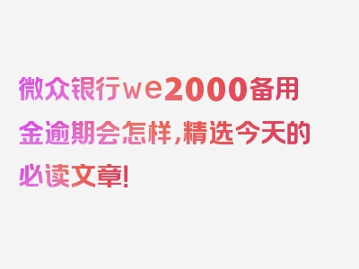 微众银行we2000备用金逾期会怎样，精选今天的必读文章！