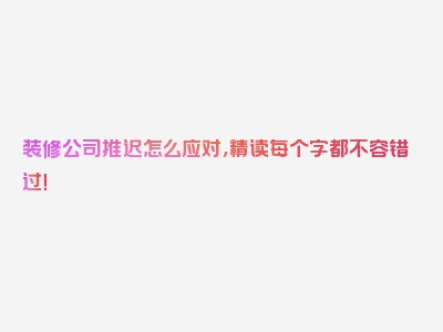 装修公司推迟怎么应对，精读每个字都不容错过！