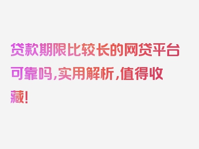 贷款期限比较长的网贷平台可靠吗，实用解析，值得收藏！