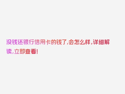 没钱还银行信用卡的钱了,会怎么样，详细解读，立即查看！