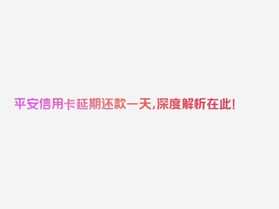 平安信用卡延期还款一天，深度解析在此！