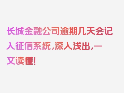 长城金融公司逾期几天会记入征信系统，深入浅出，一文读懂！