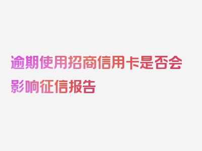 逾期使用招商信用卡是否会影响征信报告