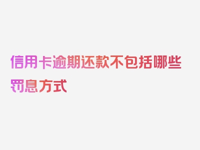 信用卡逾期还款不包括哪些罚息方式