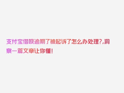 支付宝借呗逾期了被起诉了怎么办处理?，洞察一篇文章让你懂！