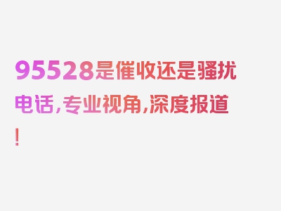 95528是催收还是骚扰电话，专业视角，深度报道！