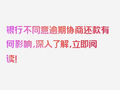 银行不同意逾期协商还款有何影响，深入了解，立即阅读！