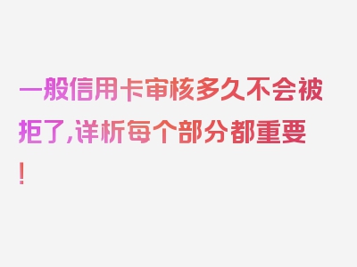 一般信用卡审核多久不会被拒了，详析每个部分都重要！