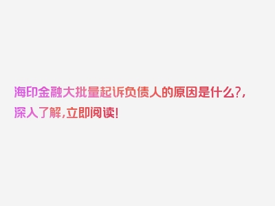 海印金融大批量起诉负债人的原因是什么?，深入了解，立即阅读！