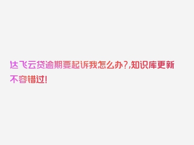 达飞云贷逾期要起诉我怎么办?,知识库更新不容错过！