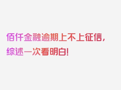 佰仟金融逾期上不上征信，综述一次看明白！