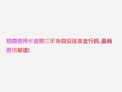 招商信用卡逾期三年协商仅还本金行吗，最新资讯解读！