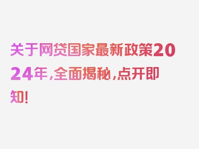 关于网贷国家最新政策2024年，全面揭秘，点开即知！