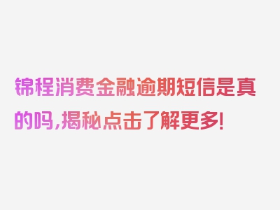 锦程消费金融逾期短信是真的吗，揭秘点击了解更多！