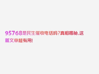 95768是民生催收电话吗?真相揭秘,这篇文章超有用！