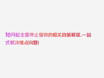 10月起全面停止催收的相关政策解读,一站式解决难点问题！